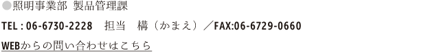 照明事業部 製品管理課　TEL：06-6730-2228　担当　構（かまえ）　FAX：06-6729-0660　WEBから問い合わせはこちら