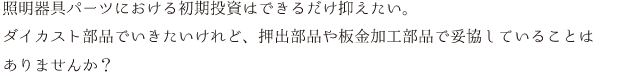 照明器具パーツにおける初期投資はできるだけ抑えたい。ダイカスト部品でいきたいけれど、押出部品や板金加工部品で妥協していることはありませんか？